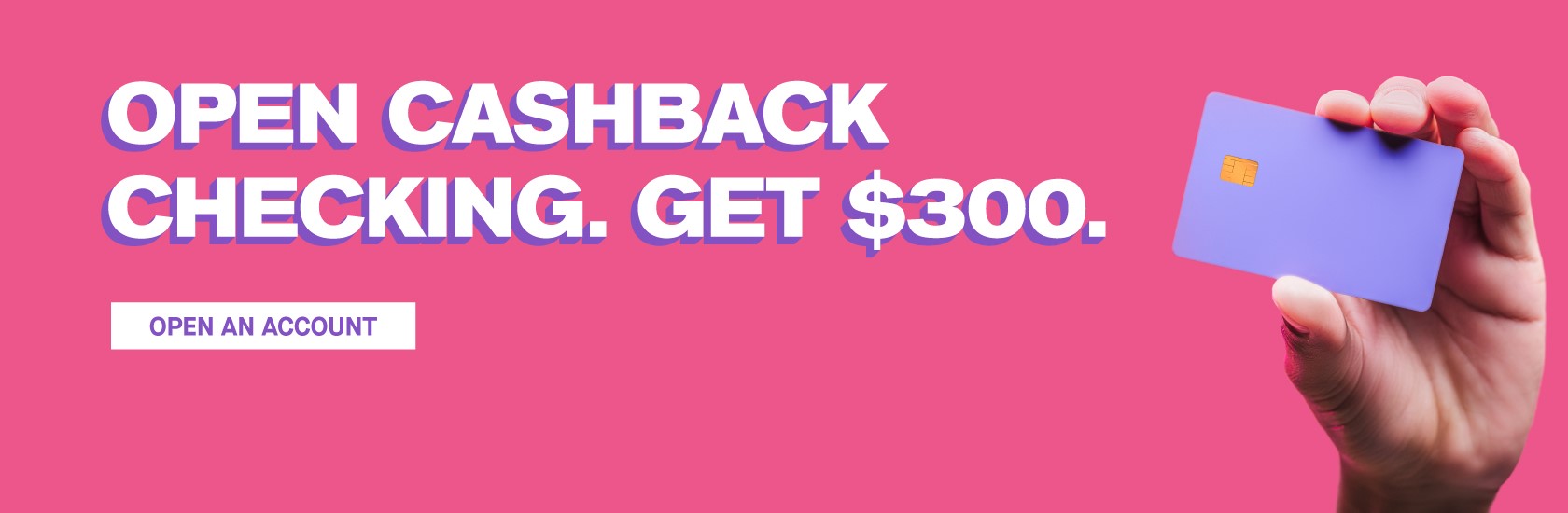 Open Cashback Checking. Get $300.